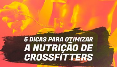 5 dicas para otimizar a nutrição de crossfitters